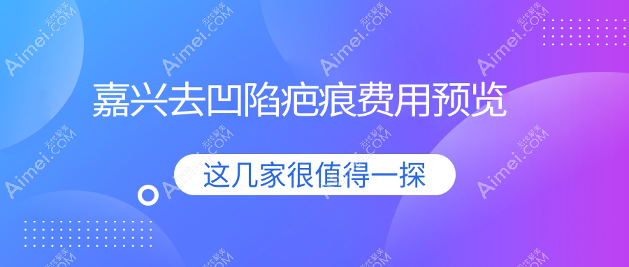 嘉兴去凹陷疤痕哪家强?价格表+医院地址全解析,告别疤痕不再难!