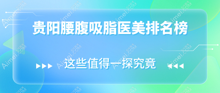 贵阳腰腹吸脂哪家强?利美康、观山湖必妩、首美思君三大医美医院大起底,帮你轻松找到最合适的塑形专家