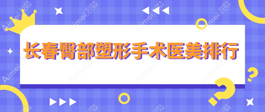 长春臀部塑形手术哪家强?八大医院排名大公开,8000元起享完美曲线