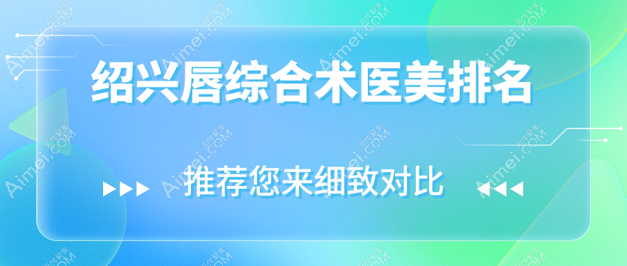 绍兴唇综合术哪家强?浙江诸暨西子美整形医院PK浙江绍兴新昌艺素美医疗美容诊所,脸博士整形美容原华美、上虞艺美医疗美容、维美美容医院实力解析