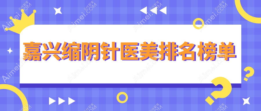 嘉兴缩阴针医美哪家强？排名top医院揭秘，2000元亲测有效！