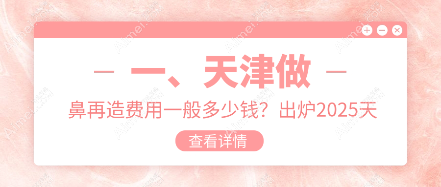 天津鼻再造权威解析:费用明细与医院地址全掌握