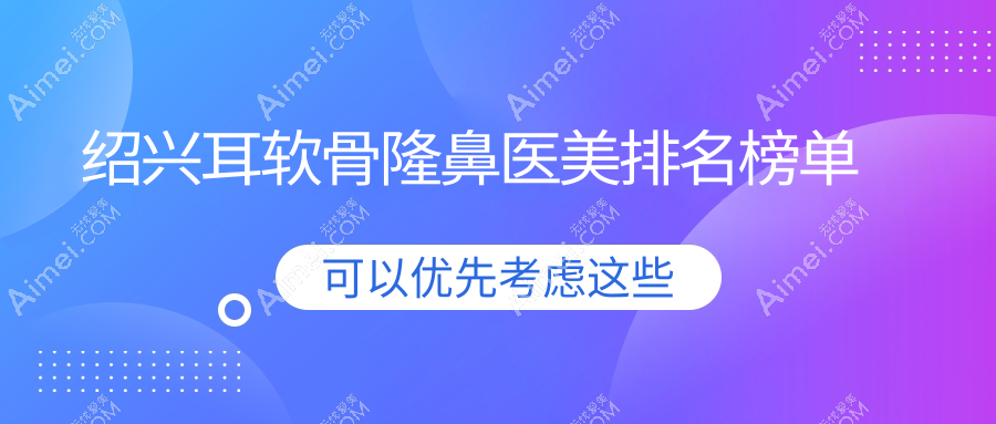 绍兴耳软骨隆鼻哪家强？金柯桥整形医院与维美美容医院领衔前五榜单