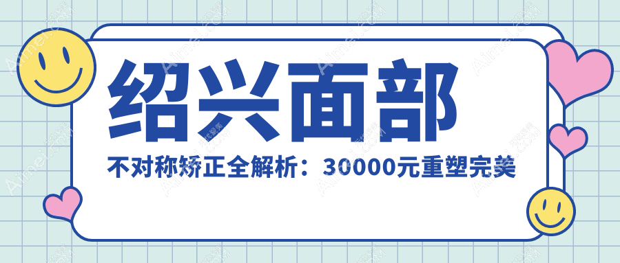 绍兴面部不对称矫正全解析:30000元重塑完美脸庞,效果立竿见影!