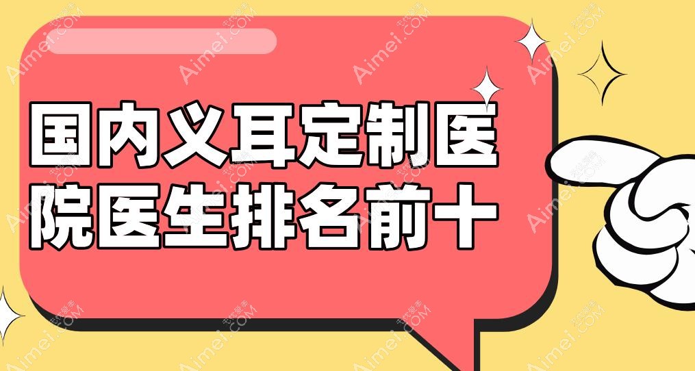 国内义耳定制医院医生排名前十!广州高尚/北京米兰柏羽/成都八大处,逼真度95%支持小耳畸形杯状耳