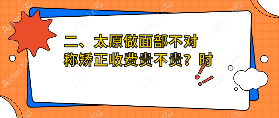 二、太原做面部不对称矫正收费贵不贵?时光28490|军大31560|欧美莲30150