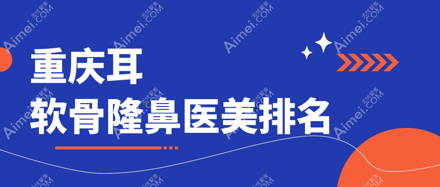 重庆耳软骨隆鼻哪家强?军美整形领衔前10医院全解析