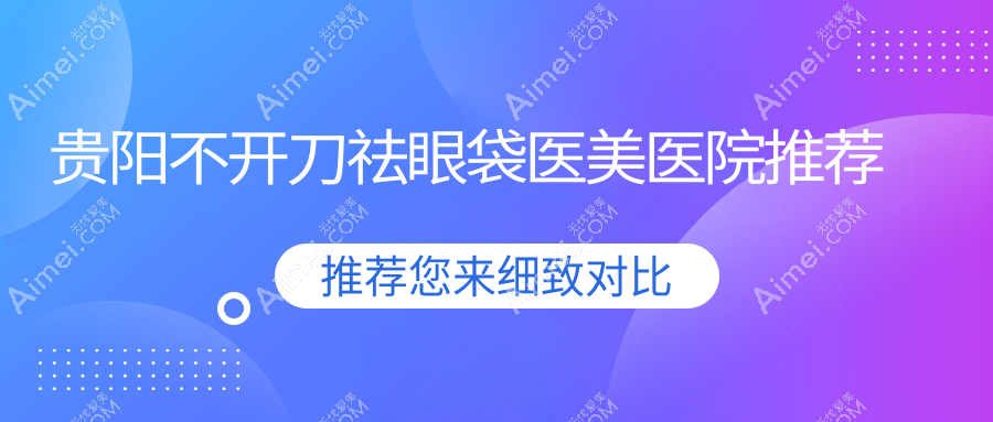 贵阳不开刀祛眼袋医美医院推荐