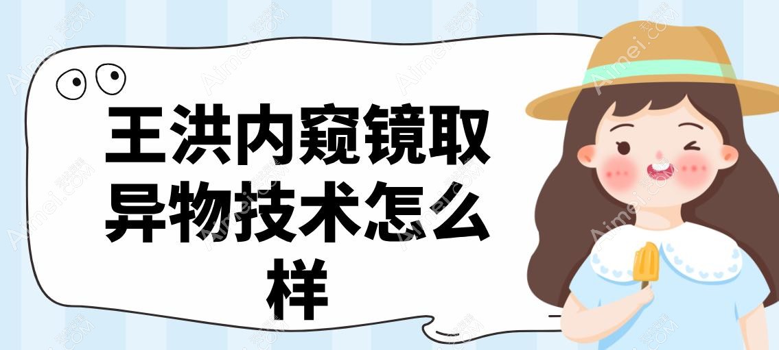 王洪内窥镜取异物技术怎么样 王洪内窥镜取异物技术怎么样