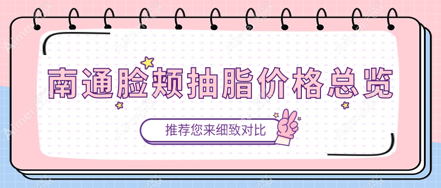 南通脸颊抽脂哪家医院更受欢迎?康美、俪人连天美、维多利亚、伯思立等八大医美机构价格全解析
