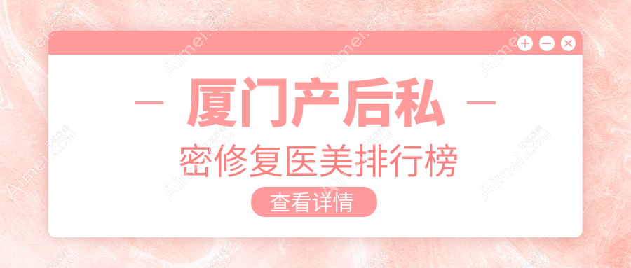 厦门产后私密修复哪家强？前10医美医院推荐，6000元修复你的美丽秘密