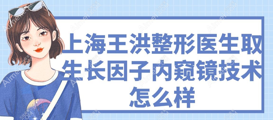 上海王洪整形医生取生长因子内窥镜技术怎么样 上海王洪整形医生取生长因子内窥镜技术怎么样