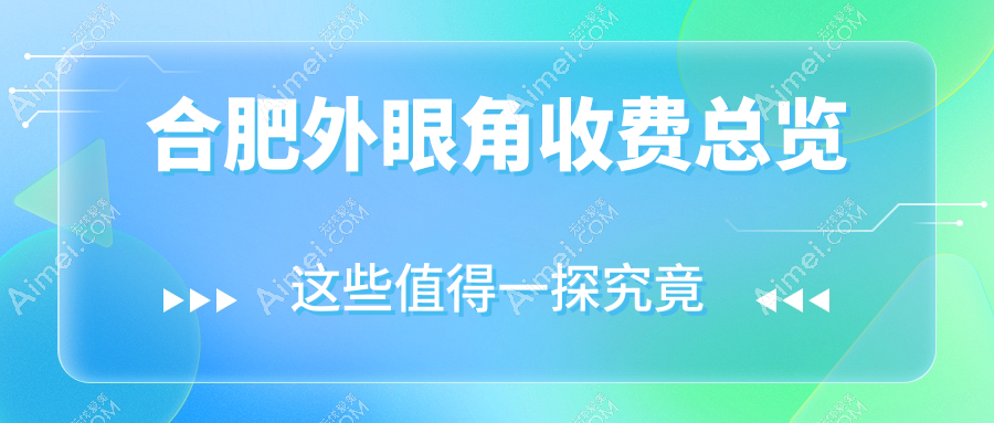 合肥外眼角手术哪家强?安妮薇尔、福华、维多利亚等十大医美机构收费标准大揭秘