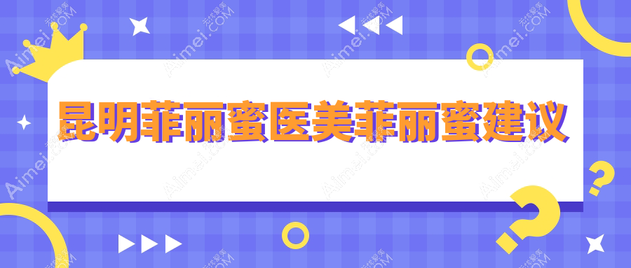 昆明菲丽蜜医美菲丽蜜建议