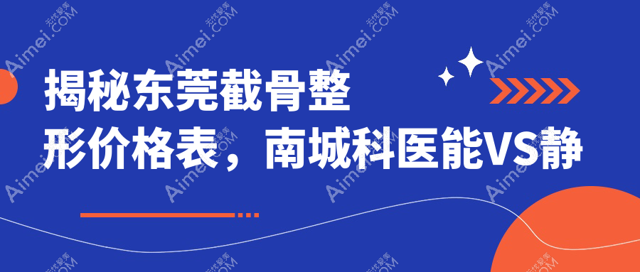 揭秘东莞截骨整形价格表,南城科医能VS静颜丹妮拉,谁是你美丽蜕变的最佳选择?