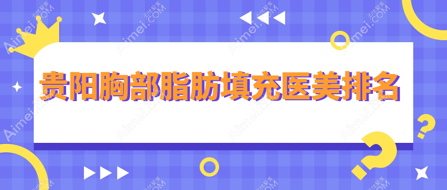 贵阳胸部脂肪填充哪家强？前10医院大盘点，5000元入手美丽秘籍！
