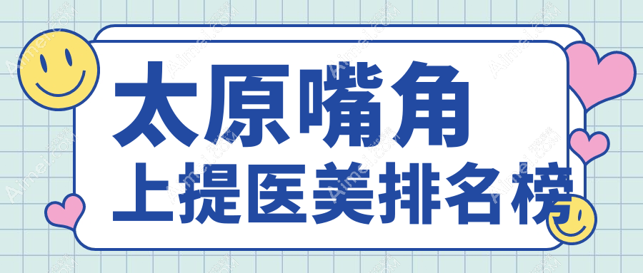 太原嘴角上提医美哪家强?10家医院大起底,2000元实现上扬嘴角不再是梦