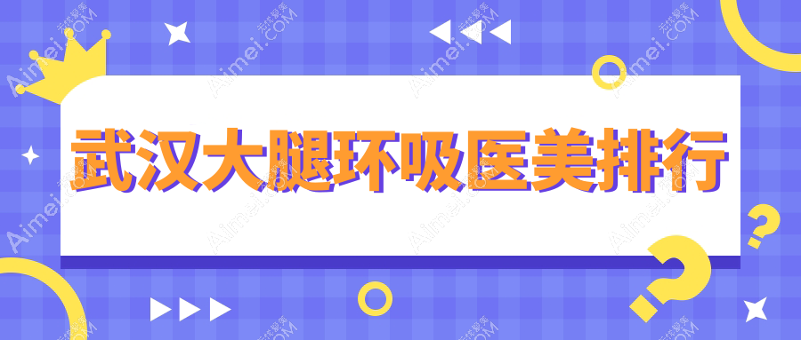 武汉大腿环吸哪家强?颜范天美&欣悦整形领衔,米兰&真爱私密等十家医院全解析,让你美丽无忧!