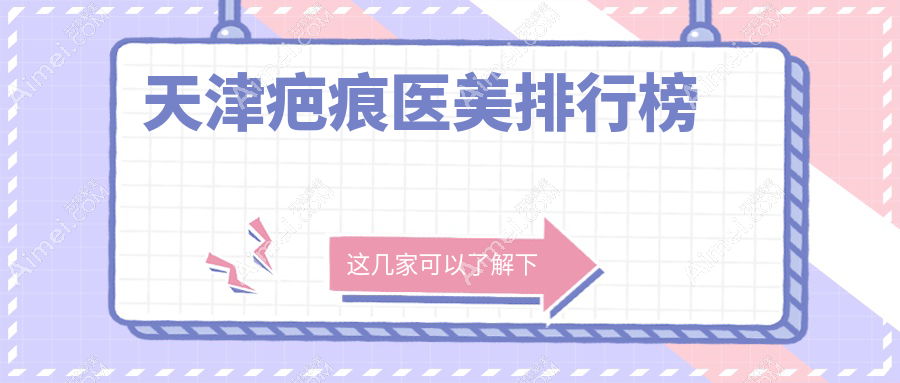 天津疤痕修复哪家强?前10医美医院大盘点,3000元起修复完美肌肤
