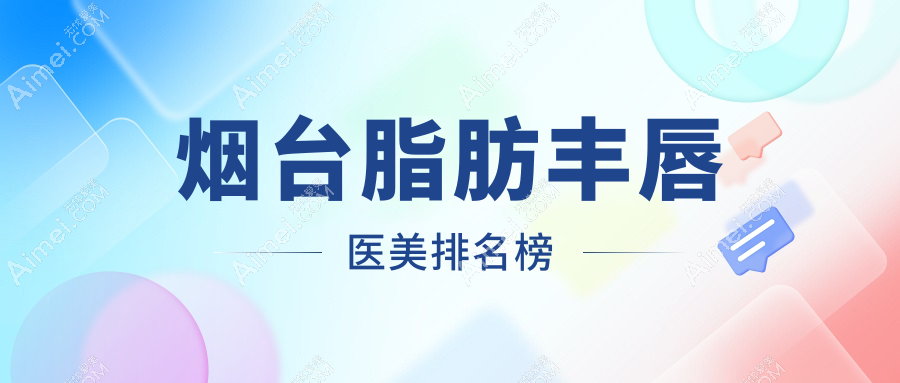 烟台脂肪丰唇哪家强?精选医院地址与价格表全解析