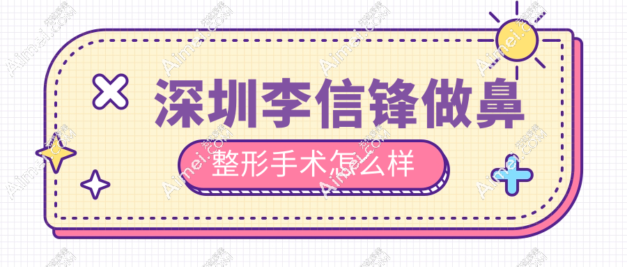 深圳李信锋做鼻整形手术怎么样?30年经验+失败修复是特色,预约要抢