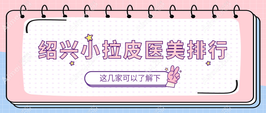 绍兴小拉皮哪家强?维美、金柯桥、上虞艺美、诸暨西子美、脸博士原华美、新昌艺素美,前5医美医院全解析