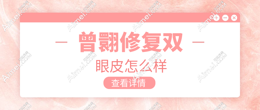 曾翾修复双眼皮怎么样?高难度修复必选|患者评价自然无痕,无失败病例