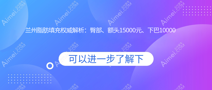 兰州脂肪填充权威解析:臀部、额头15000元、下巴10000元,安全美丽两不误
