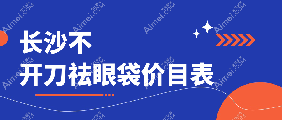 长沙不开刀祛眼袋价格一览表:安全有效,轻松告别眼袋烦恼