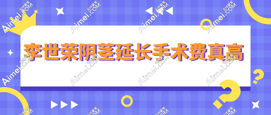 避雷李世荣阴茎延长手术费真高?做过的真实反馈:5万延长3cm|夫妻满意度飙升200%!