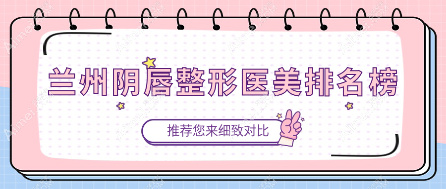 甘肃兰州阴唇整形哪家强?三爱堂整形美容门诊部与兰州韩美整形门诊部排名大揭秘