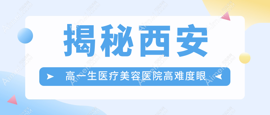 揭秘西安高一生医疗美容医院高难度眼修复全攻略及价格表,美丽无痕从这里开始