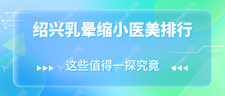 绍兴乳晕缩小哪家强?最新医院排名全解析+价格表地址一手掌握
