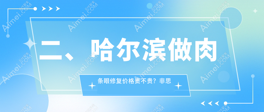 二、哈尔滨做肉条眼修复价格贵不贵?非思美容8580、昆仑爱颜6668、美之约7260