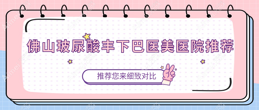佛山玻尿酸丰下巴哪家强?梦露、华美、曙光金子、南海微雨、美莱、医博士、顺德广大、壹加壹整形医院价格全解析