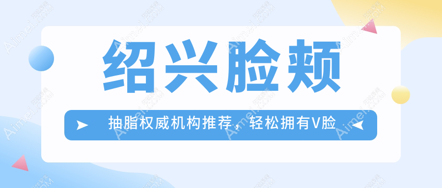 绍兴脸颊抽脂权威机构推荐,轻松拥有V脸线条,价格透明仅需10000元起