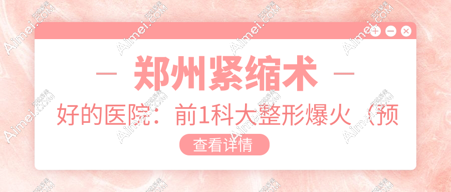 郑州紧缩术好的医院:前1科大整形爆火(预约难)