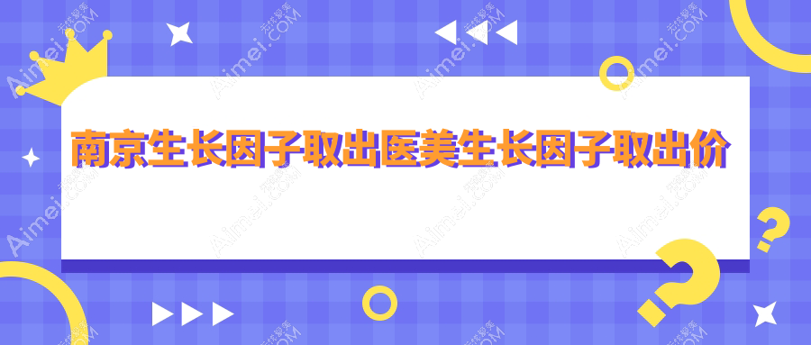 南京生长因子取出医美生长因子取出价目表