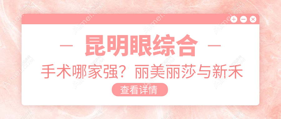 昆明眼综合手术哪家强?丽美丽莎与新禾整形收费标准大揭秘
