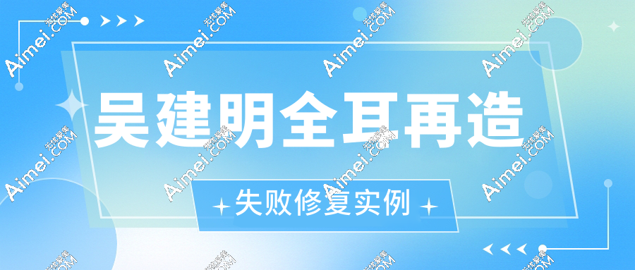 吴建明全耳再造失败修复实例分享:高难度耳朵修复技术好,价格3w起