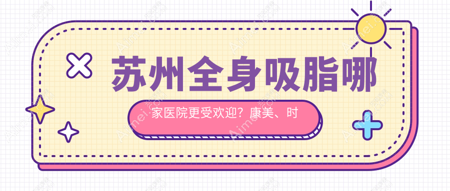 苏州全身吸脂哪家医院更受欢迎?康美、时代、惍鹰美贝薇等十家医院收费标准大揭秘
