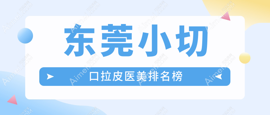 东莞小切口拉皮前十强医美医院推荐,3000元起享年轻紧致美颜术