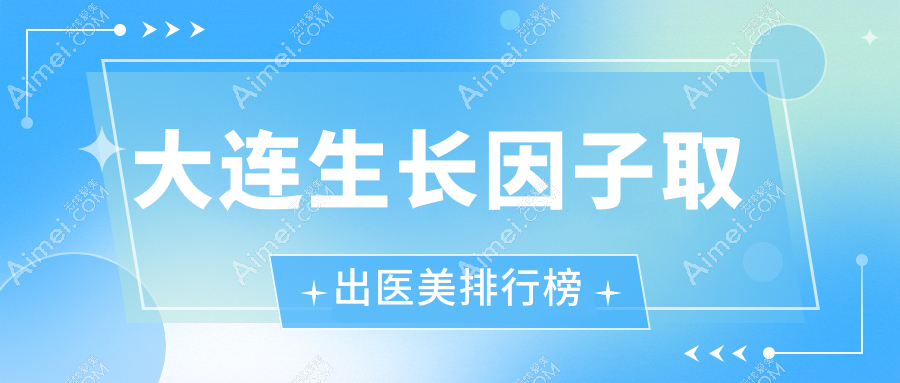 大连生长因子取出哪家强？排名TOP医院全解析，5000元享专业治疗体验