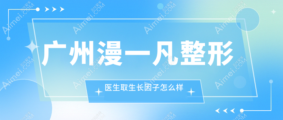 广州漫一凡整形医生取生长因子怎么样?异物取出干净无复发+修复失败病例多+技术靠谱评价好