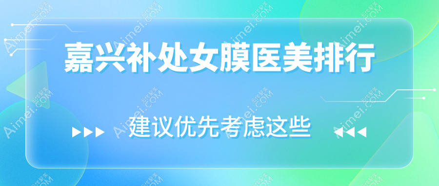 揭秘嘉兴补处女膜医美医院排名,价格表+医院地址全公开,助你安心变美