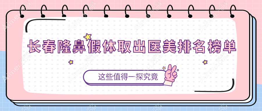 长春隆鼻假体取出哪家强?艾尔莎&悦美汇&韩尔&中妍&欧伊妍美社&蓝鑫&奥拉克&医美美容&艾尔莎&中妍奥拉克大比拼,真实案例分享不可错过!