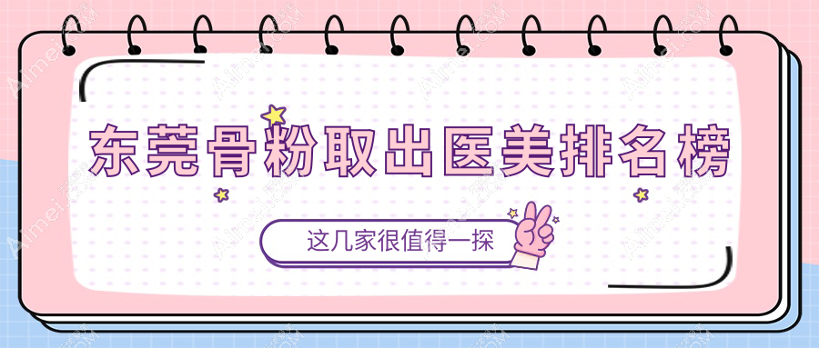 东莞骨粉取出哪家强?前10医美医院全解析及价格表大曝光