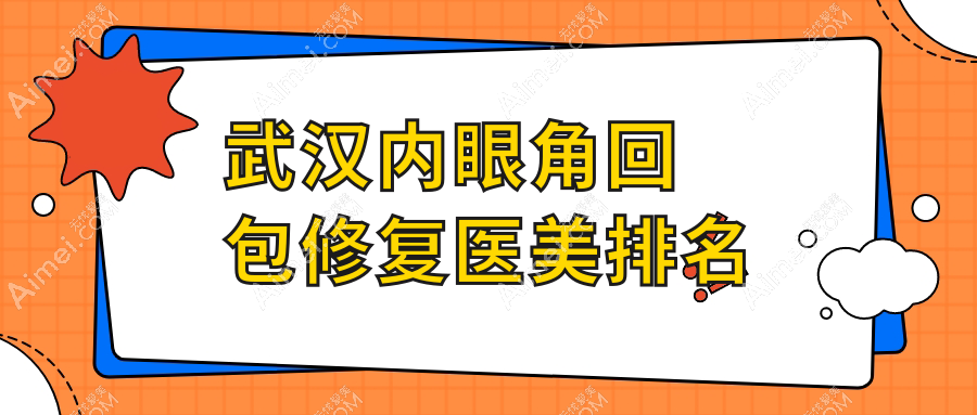 武汉内眼角回包修复哪家强?排名前五医院推荐及10000元价格解析