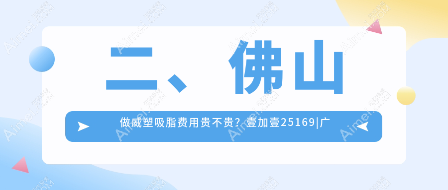 二、佛山做威塑吸脂费用贵不贵?壹加壹25169|广大33369|微雨28990