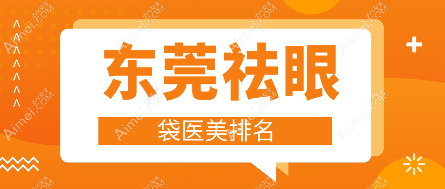 东莞祛眼袋医美哪家强?排名揭秘:3000元轻松拥有无痕大眼术